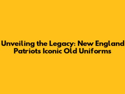 Unveiling the Legacy: New England Patriots' Iconic Old Uniforms
