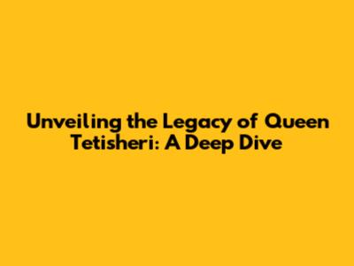 Unveiling the Legacy of Queen Tetisheri: A Deep Dive