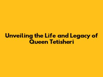 Unveiling the Life and Legacy of Queen Tetisheri