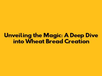 Unveiling the Magic: A Deep Dive into Wheat Bread Creation
