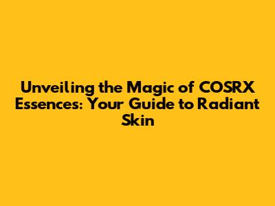 Unveiling the Magic of COSRX Essences: Your Guide to Radiant Skin