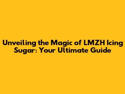Unveiling the Magic of LMZH Icing Sugar: Your Ultimate Guide
