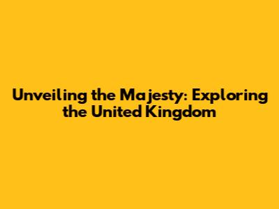 Unveiling the Majesty: Exploring the United Kingdom