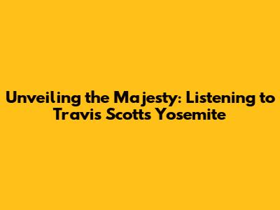 Unveiling the Majesty: Listening to Travis Scott's Yosemite