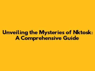 Unveiling the Mysteries of Nktosk: A Comprehensive Guide
