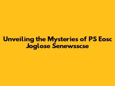 Unveiling the Mysteries of PS Eosc Joglose Senewsscse