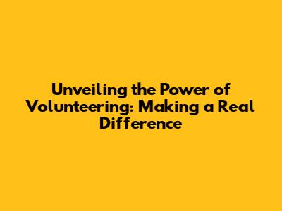 Unveiling the Power of Volunteering: Making a Real Difference