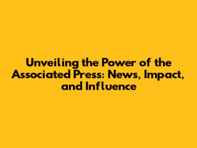 Unveiling the Power of the Associated Press: News, Impact, and Influence