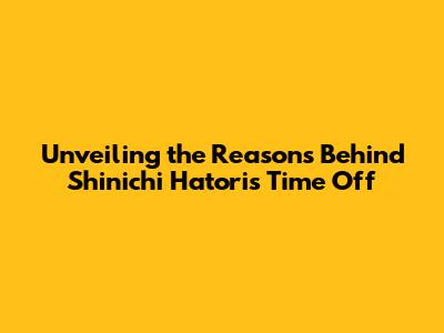 Unveiling the Reasons Behind Shinichi Hatori's Time Off
