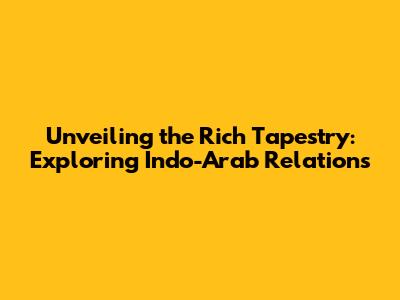 Unveiling the Rich Tapestry: Exploring Indo-Arab Relations