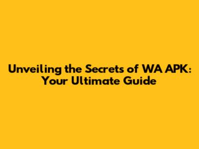 Unveiling the Secrets of WA APK: Your Ultimate Guide