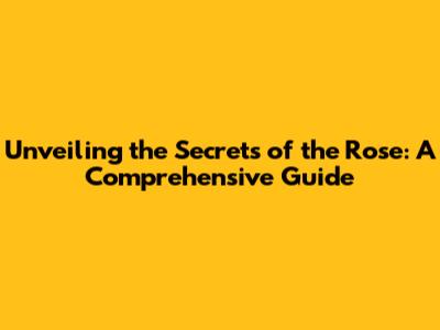 Unveiling the Secrets of the Rose: A Comprehensive Guide