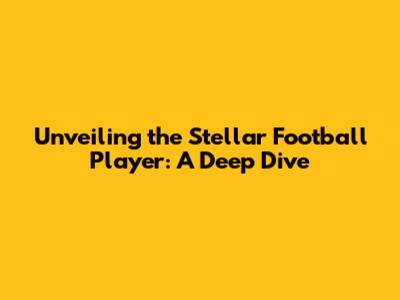 Unveiling the Stellar Football Player: A Deep Dive