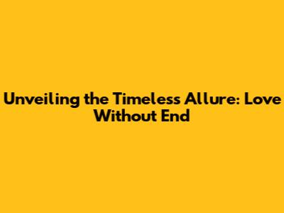 Unveiling the Timeless Allure: Love Without End