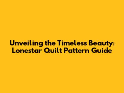 Unveiling the Timeless Beauty: Lonestar Quilt Pattern Guide