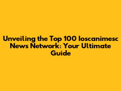 Unveiling the Top 100 Ioscanimesc News Network: Your Ultimate Guide