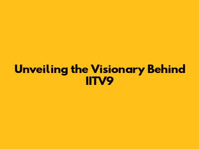 Unveiling the Visionary Behind IITV9