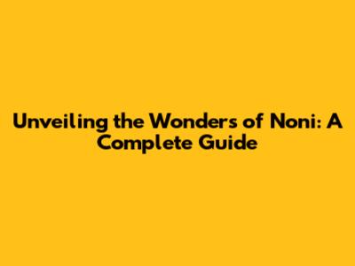 Unveiling the Wonders of Noni: A Complete Guide