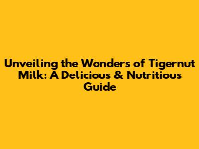 Unveiling the Wonders of Tigernut Milk: A Delicious & Nutritious Guide