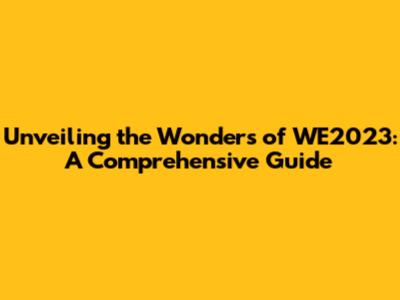 Unveiling the Wonders of WE2023: A Comprehensive Guide