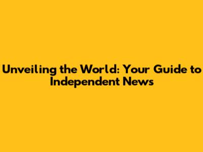 Unveiling the World: Your Guide to Independent News
