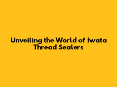 Unveiling the World of Iwata Thread Sealers