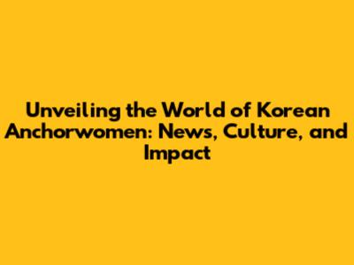 Unveiling the World of Korean Anchorwomen: News, Culture, and Impact