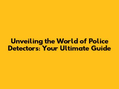 Unveiling the World of Police Detectors: Your Ultimate Guide
