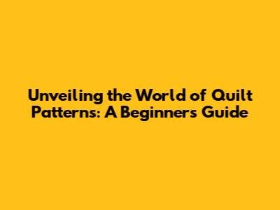 Unveiling the World of Quilt Patterns: A Beginner's Guide