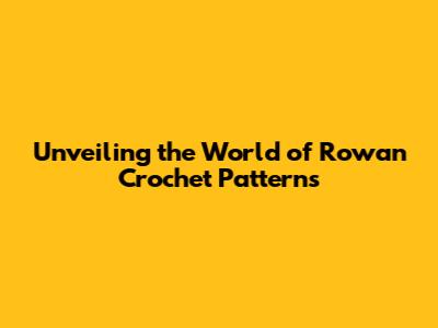 Unveiling the World of Rowan Crochet Patterns