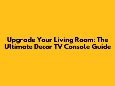 Upgrade Your Living Room: The Ultimate Decor TV Console Guide