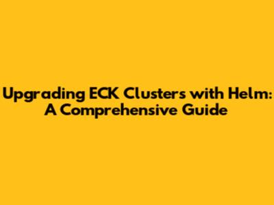 Upgrading ECK Clusters with Helm: A Comprehensive Guide