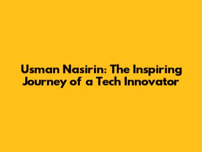 Usman Nasirin: The Inspiring Journey of a Tech Innovator
