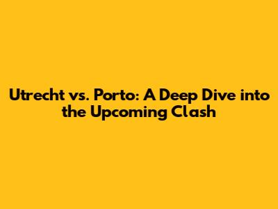 Utrecht vs. Porto: A Deep Dive into the Upcoming Clash