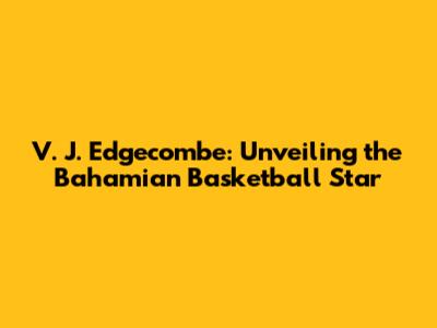 V. J. Edgecombe: Unveiling the Bahamian Basketball Star