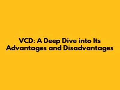 VCD: A Deep Dive into Its Advantages and Disadvantages