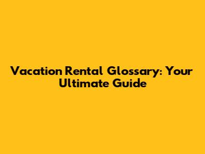 Vacation Rental Glossary: Your Ultimate Guide