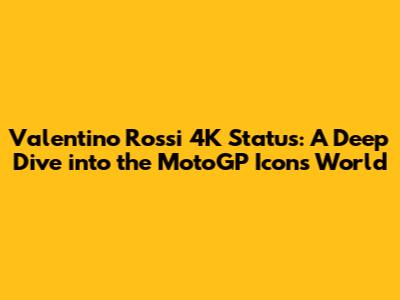 Valentino Rossi 4K Status: A Deep Dive into the MotoGP Icon's World