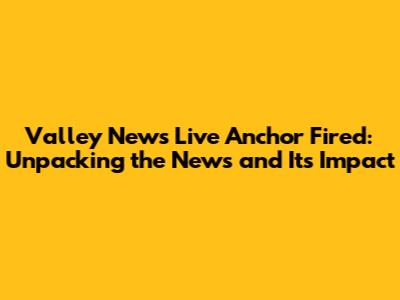 Valley News Live Anchor Fired: Unpacking the News and Its Impact
