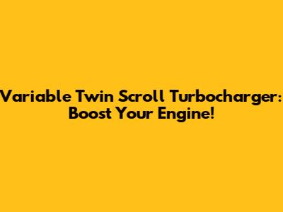 Variable Twin Scroll Turbocharger: Boost Your Engine!