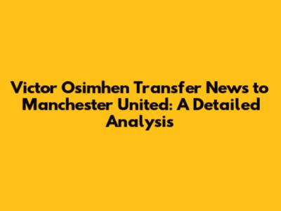 Victor Osimhen Transfer News to Manchester United: A Detailed Analysis