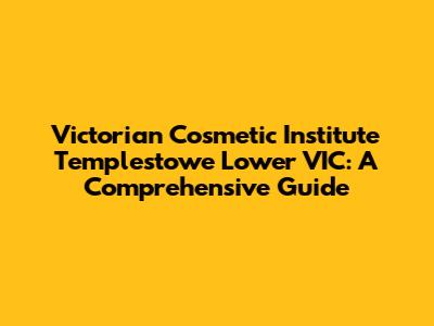 Victorian Cosmetic Institute Templestowe Lower VIC: A Comprehensive Guide