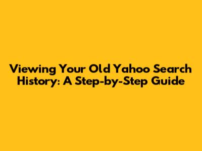 Viewing Your Old Yahoo Search History: A Step-by-Step Guide