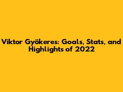 Viktor Gyökeres: Goals, Stats, and Highlights of 2022