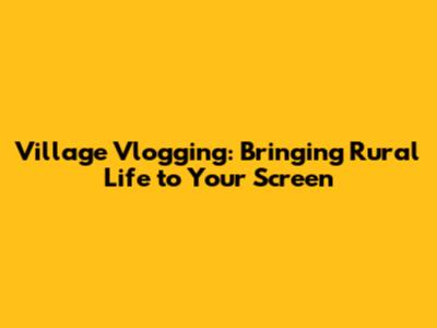 Village Vlogging: Bringing Rural Life to Your Screen