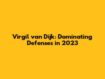 Virgil van Dijk: Dominating Defenses in 2023