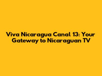 Viva Nicaragua Canal 13: Your Gateway to Nicaraguan TV