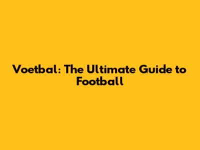 Voetbal: The Ultimate Guide to Football
