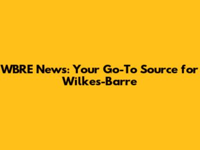 WBRE News: Your Go-To Source for Wilkes-Barre