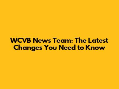 WCVB News Team: The Latest Changes You Need to Know